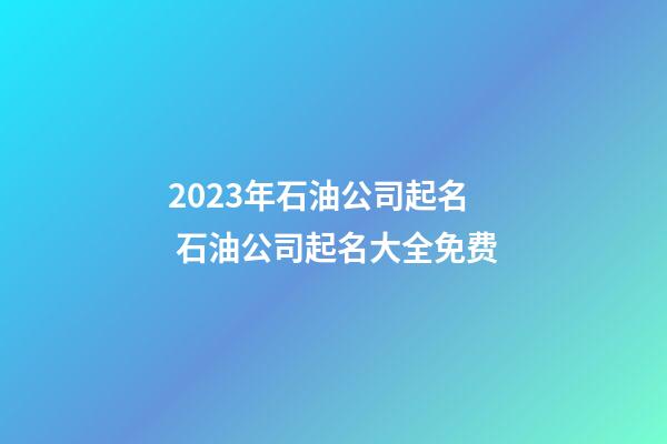 2023年石油公司起名 石油公司起名大全免费-第1张-公司起名-玄机派